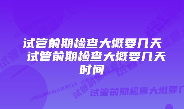 试管前期检查大概要几天 试管前期检查大概要几天时间