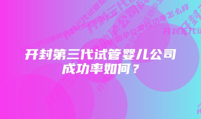 开封第三代试管婴儿公司成功率如何？