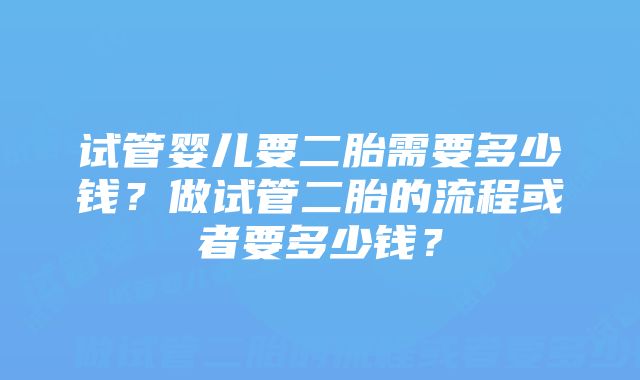 试管婴儿要二胎需要多少钱？做试管二胎的流程或者要多少钱？