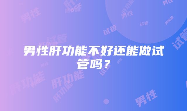 男性肝功能不好还能做试管吗？