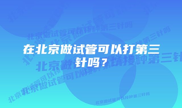 在北京做试管可以打第三针吗？