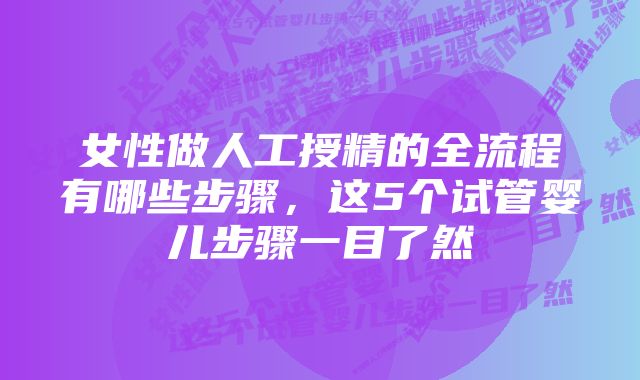 女性做人工授精的全流程有哪些步骤，这5个试管婴儿步骤一目了然