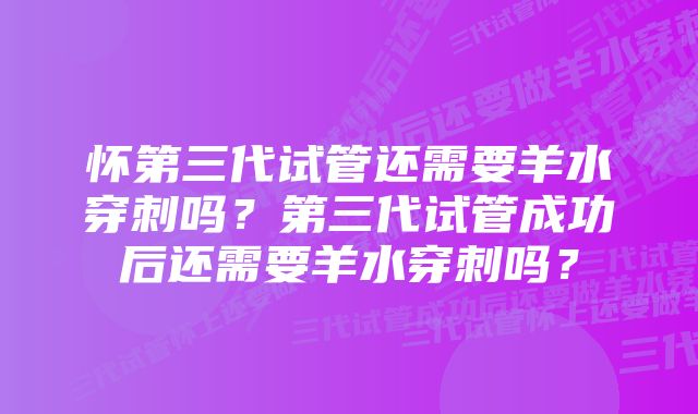 怀第三代试管还需要羊水穿刺吗？第三代试管成功后还需要羊水穿刺吗？