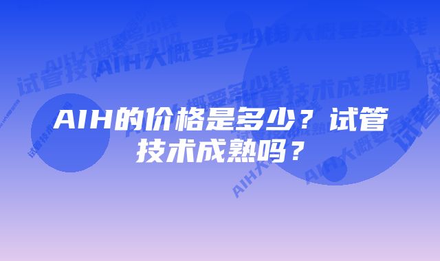 AIH的价格是多少？试管技术成熟吗？