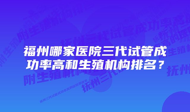 福州哪家医院三代试管成功率高和生殖机构排名？