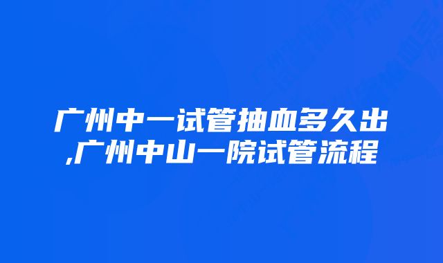 广州中一试管抽血多久出,广州中山一院试管流程