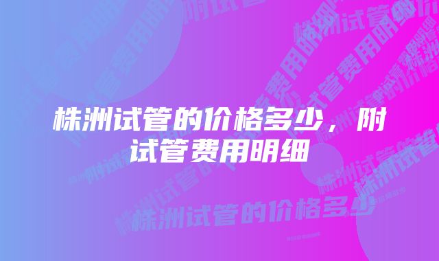 株洲试管的价格多少，附试管费用明细