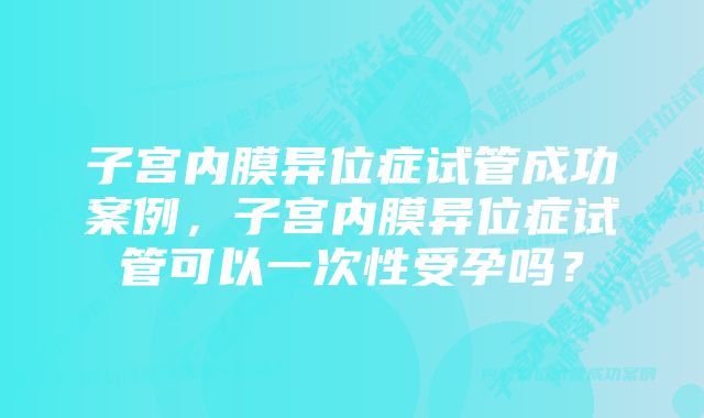 子宫内膜异位症试管成功案例，子宫内膜异位症试管可以一次性受孕吗？