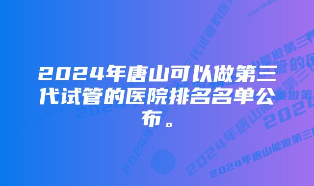 2024年唐山可以做第三代试管的医院排名名单公布。