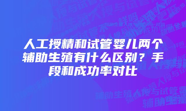 人工授精和试管婴儿两个辅助生殖有什么区别？手段和成功率对比