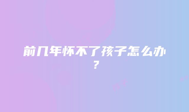 前几年怀不了孩子怎么办？