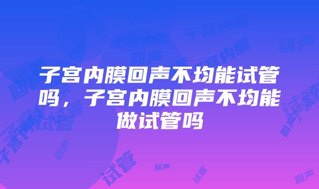 子宫内膜回声不均能试管吗，子宫内膜回声不均能做试管吗