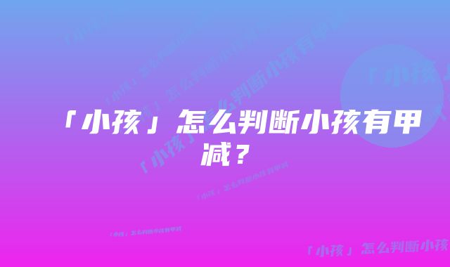 「小孩」怎么判断小孩有甲减？