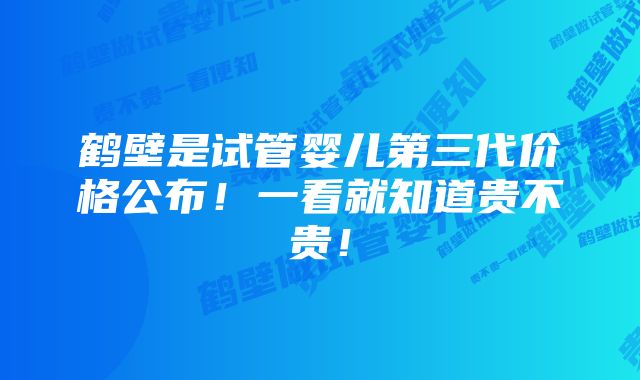 鹤壁是试管婴儿第三代价格公布！一看就知道贵不贵！