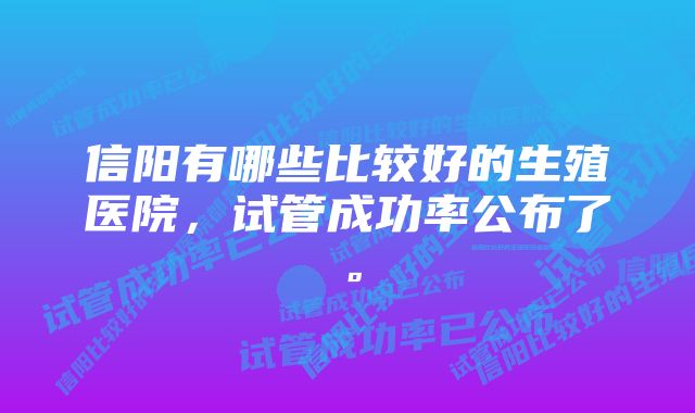 信阳有哪些比较好的生殖医院，试管成功率公布了。