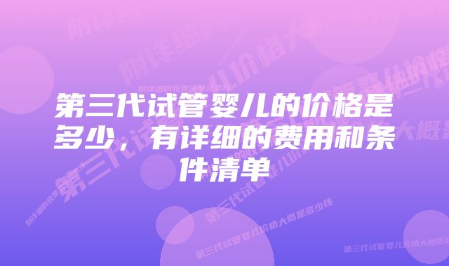 第三代试管婴儿的价格是多少，有详细的费用和条件清单