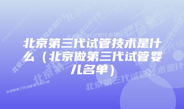 北京第三代试管技术是什么（北京做第三代试管婴儿名单）