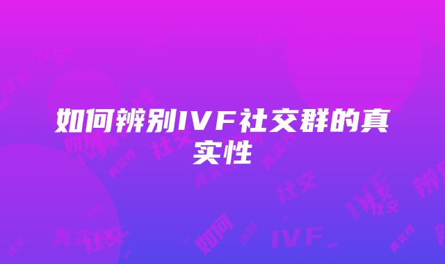 如何辨别IVF社交群的真实性