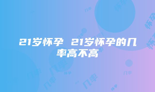 21岁怀孕 21岁怀孕的几率高不高