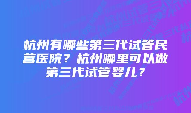 杭州有哪些第三代试管民营医院？杭州哪里可以做第三代试管婴儿？