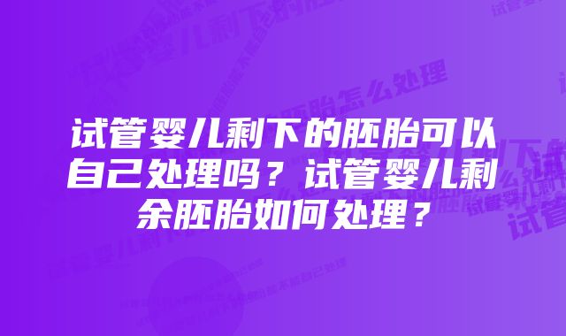 试管婴儿剩下的胚胎可以自己处理吗？试管婴儿剩余胚胎如何处理？