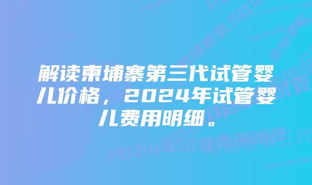 解读柬埔寨第三代试管婴儿价格，2024年试管婴儿费用明细。