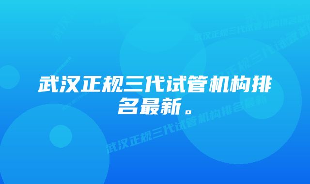 武汉正规三代试管机构排名最新。