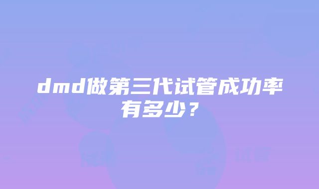 dmd做第三代试管成功率有多少？