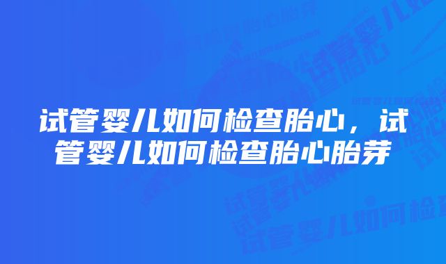 试管婴儿如何检查胎心，试管婴儿如何检查胎心胎芽