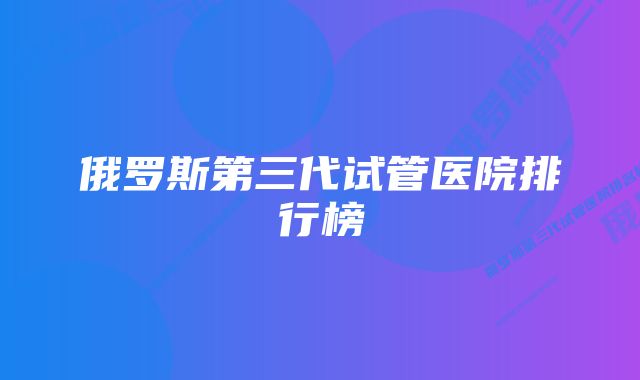 俄罗斯第三代试管医院排行榜