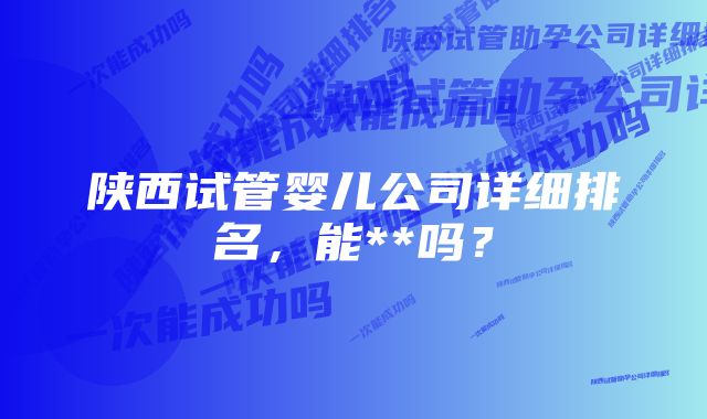 陕西试管婴儿公司详细排名，能**吗？