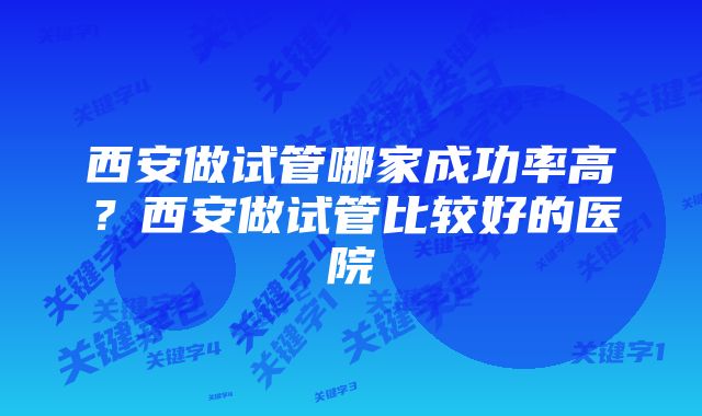 西安做试管哪家成功率高？西安做试管比较好的医院