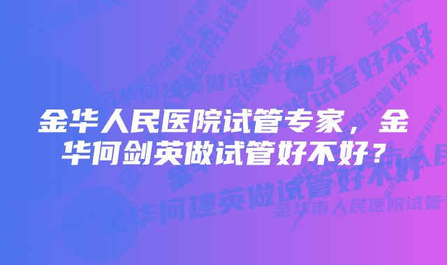 金华人民医院试管专家，金华何剑英做试管好不好？