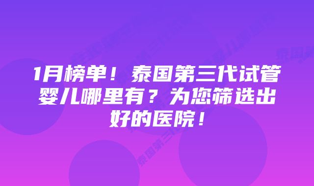 1月榜单！泰国第三代试管婴儿哪里有？为您筛选出好的医院！