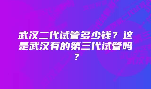 武汉二代试管多少钱？这是武汉有的第三代试管吗？