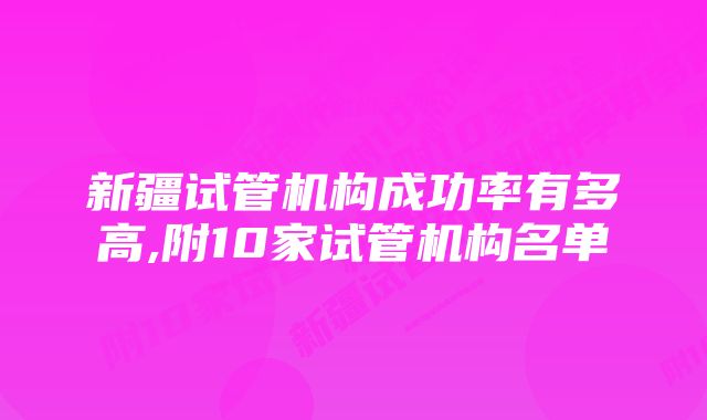 新疆试管机构成功率有多高,附10家试管机构名单