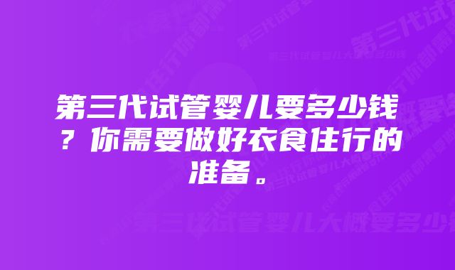 第三代试管婴儿要多少钱？你需要做好衣食住行的准备。