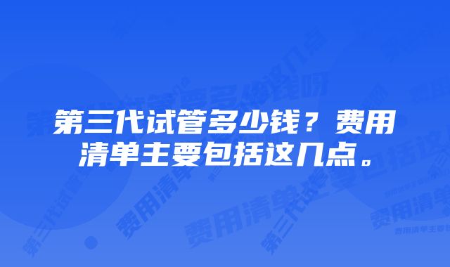 第三代试管多少钱？费用清单主要包括这几点。