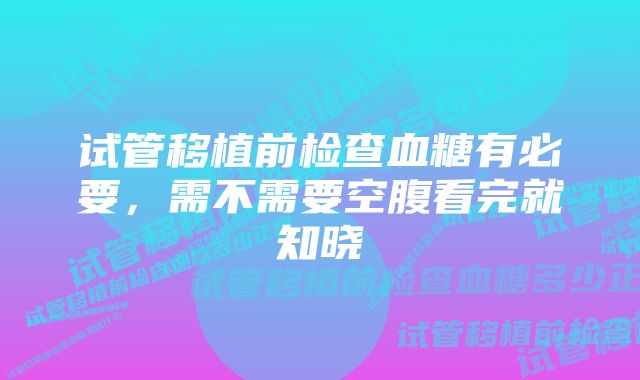 试管移植前检查血糖有必要，需不需要空腹看完就知晓