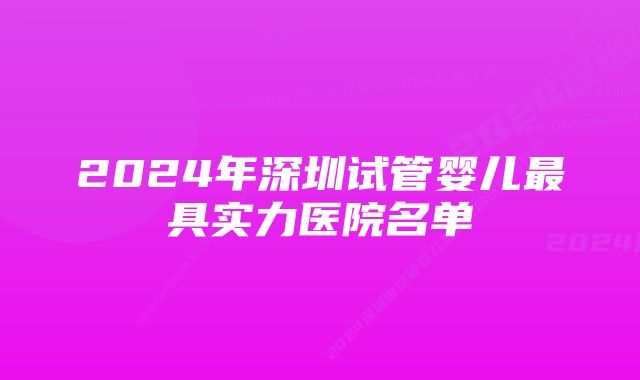 2024年深圳试管婴儿最具实力医院名单