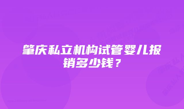 肇庆私立机构试管婴儿报销多少钱？