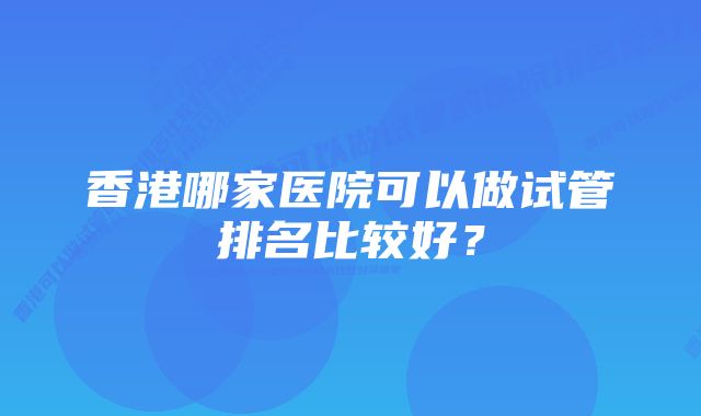 香港哪家医院可以做试管排名比较好？