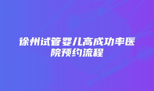 徐州试管婴儿高成功率医院预约流程