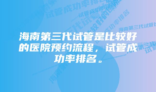 海南第三代试管是比较好的医院预约流程，试管成功率排名。