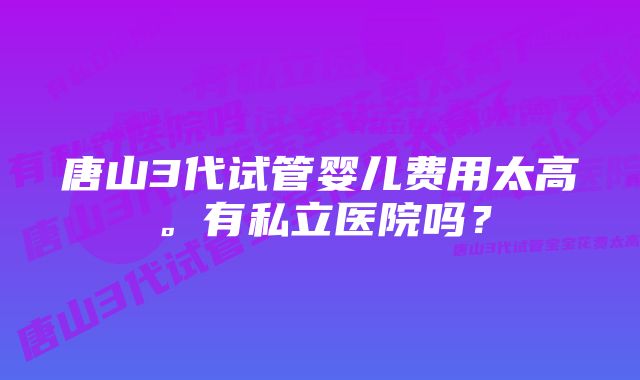 唐山3代试管婴儿费用太高。有私立医院吗？