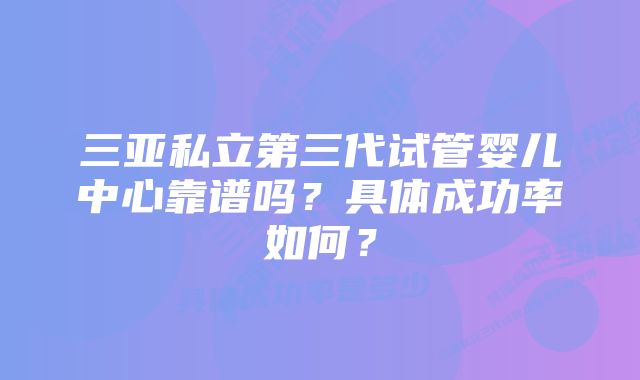 三亚私立第三代试管婴儿中心靠谱吗？具体成功率如何？