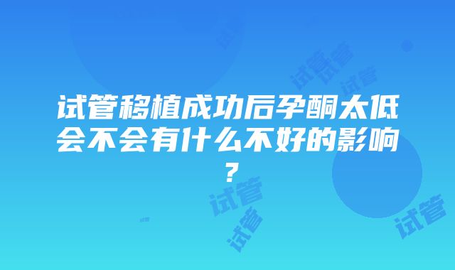 试管移植成功后孕酮太低会不会有什么不好的影响？