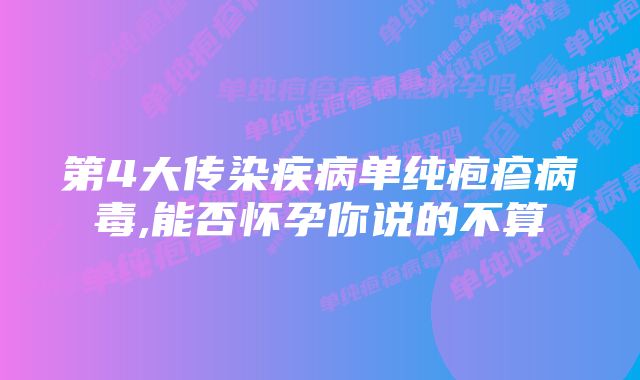 第4大传染疾病单纯疱疹病毒,能否怀孕你说的不算