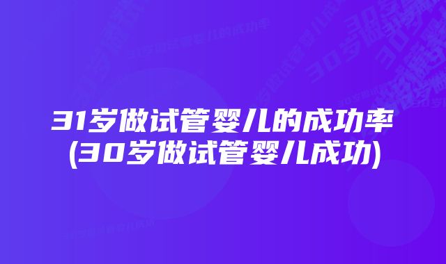 31岁做试管婴儿的成功率(30岁做试管婴儿成功)