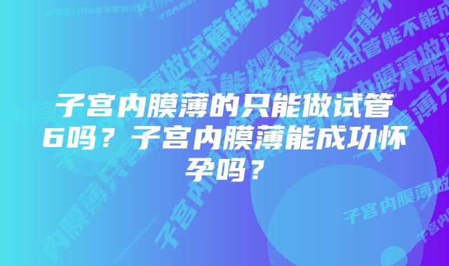 子宫内膜薄的只能做试管6吗？子宫内膜薄能成功怀孕吗？